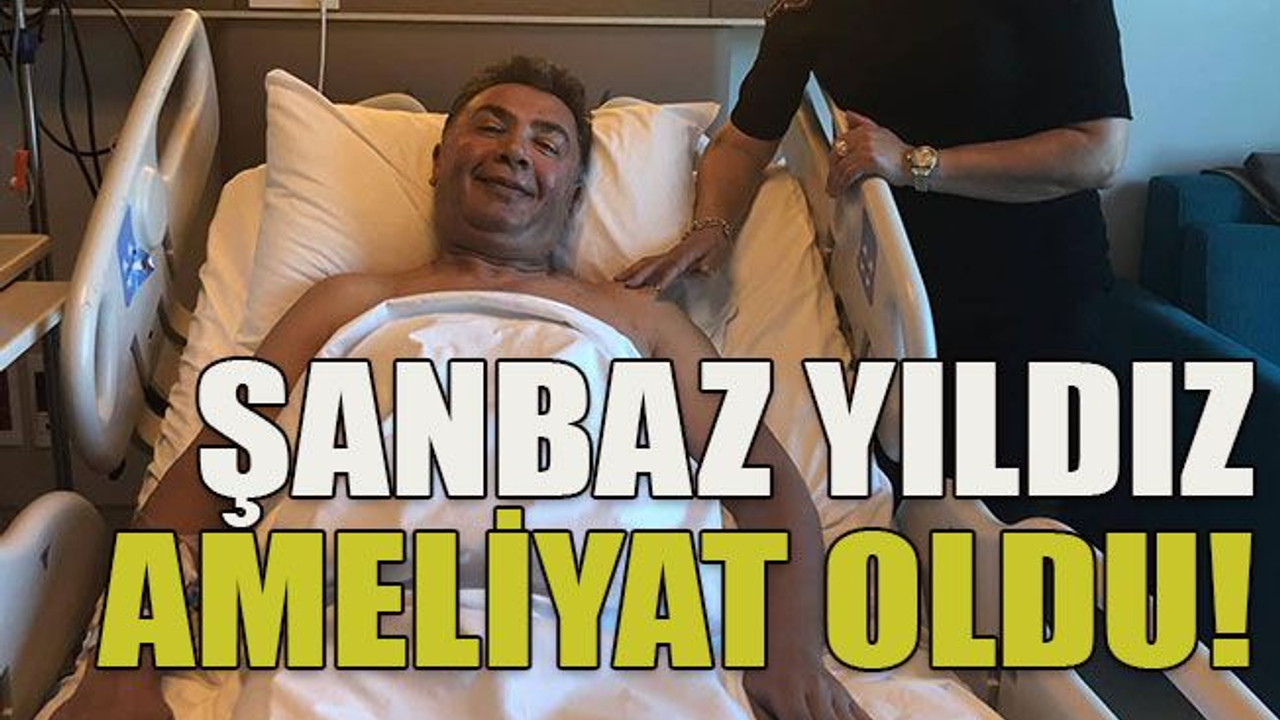 Şanbaz Yıldız ameliyat oldu!