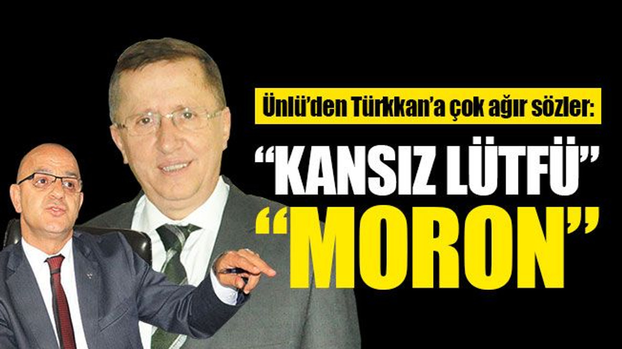 Ünlü’den Türkkan’a çok ağır sözler: “Kansız Lütfü”, “Moron”