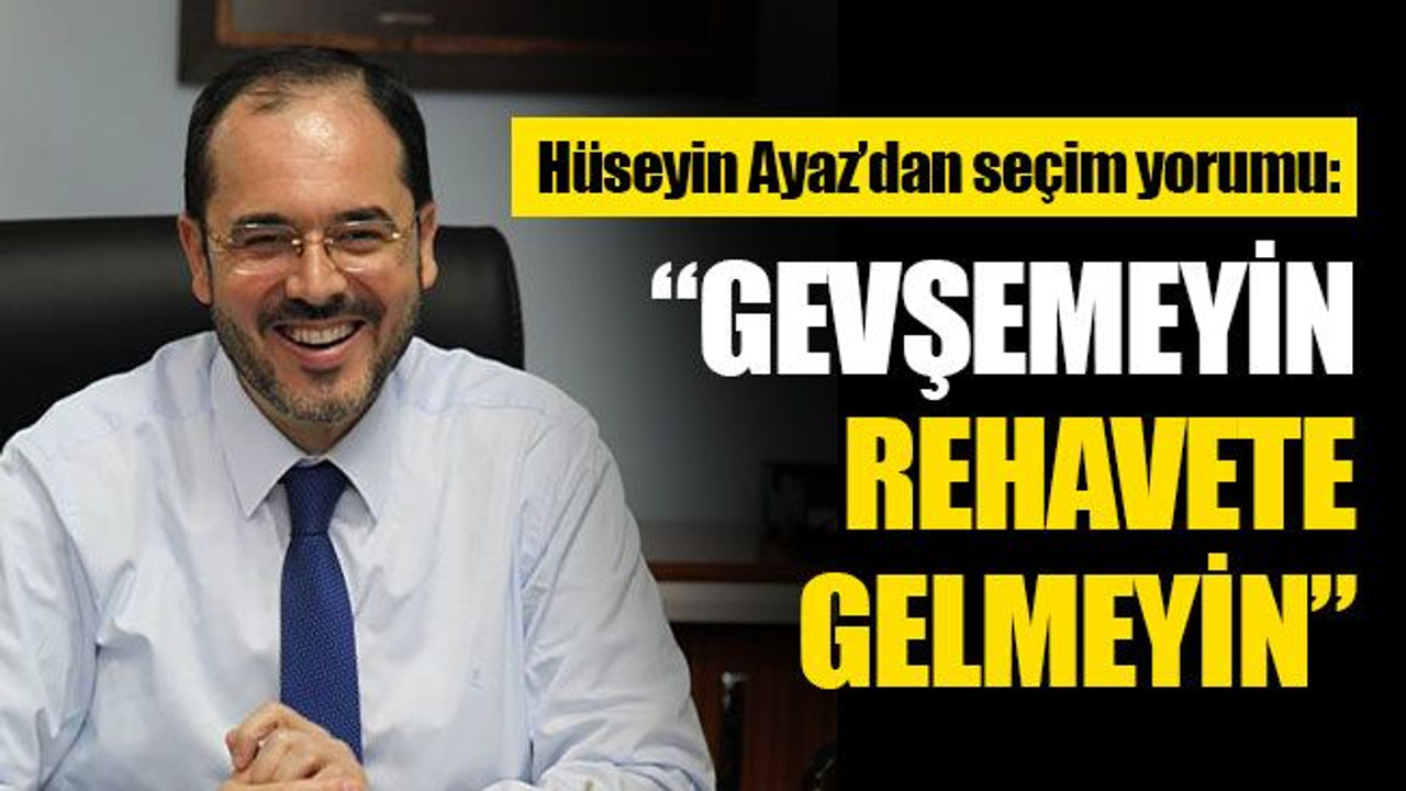 Hüseyin Ayaz’dan seçim yorumu: Gevşemeyin, rehavete gelmeyin