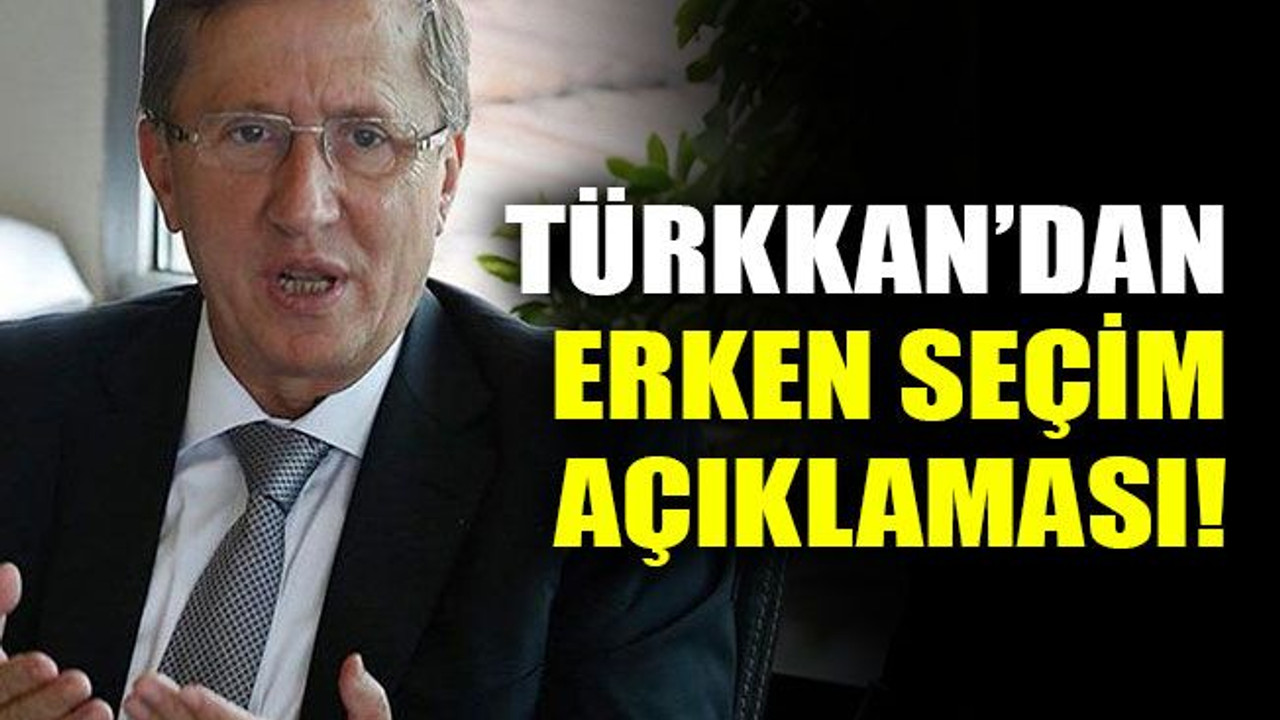 Türkkan'dan erken seçim açıklaması