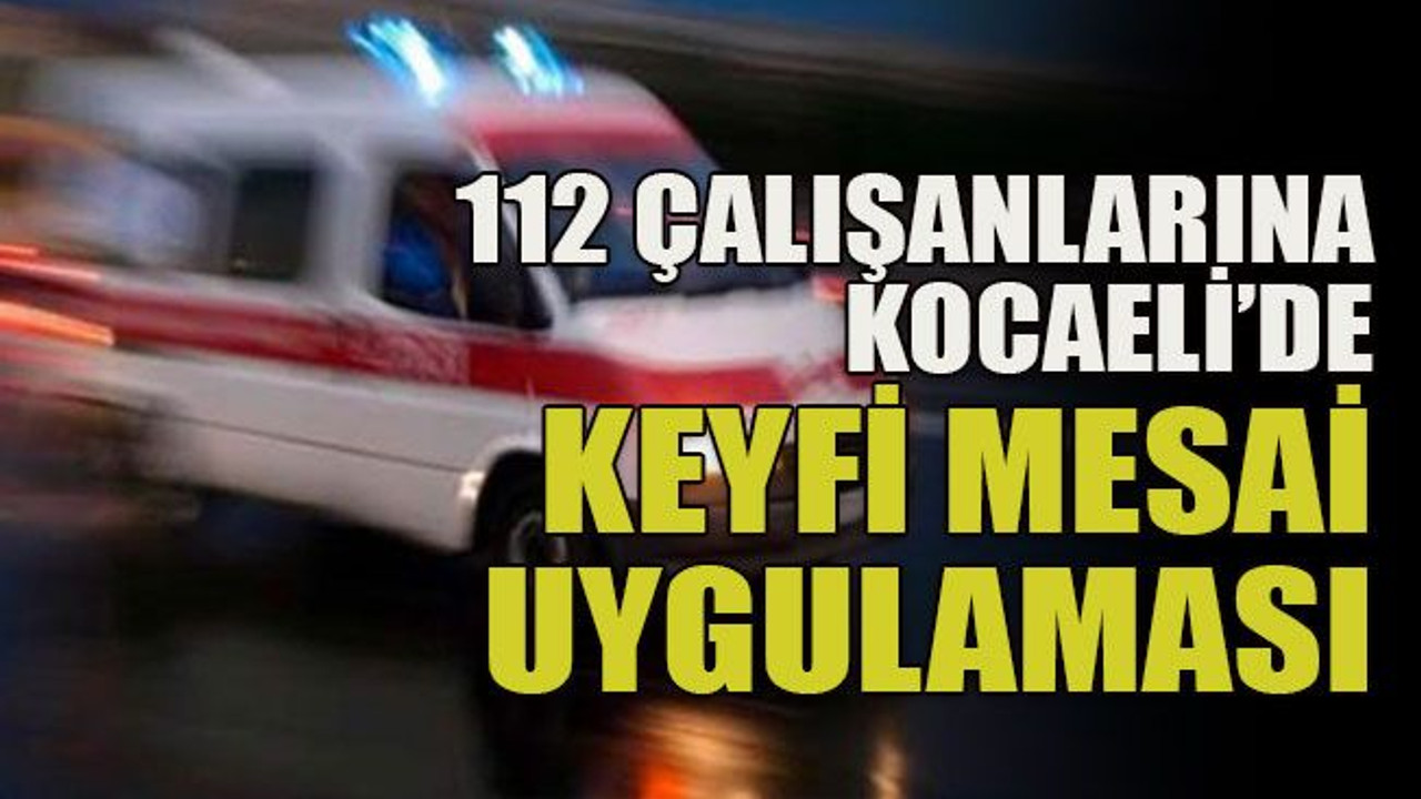 112 çalışanlarına Kocaeli’de keyfi mesai uygulaması!