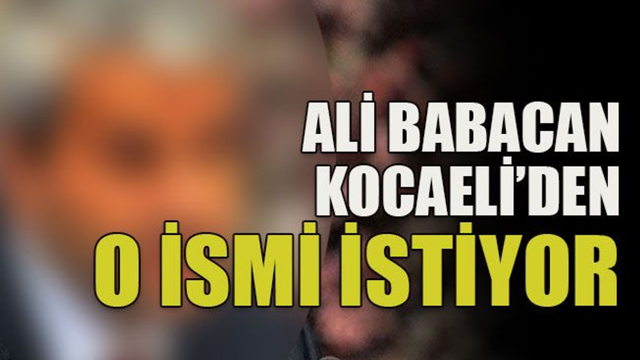 Ali Babacan Kocaeli’den o ismi istiyor