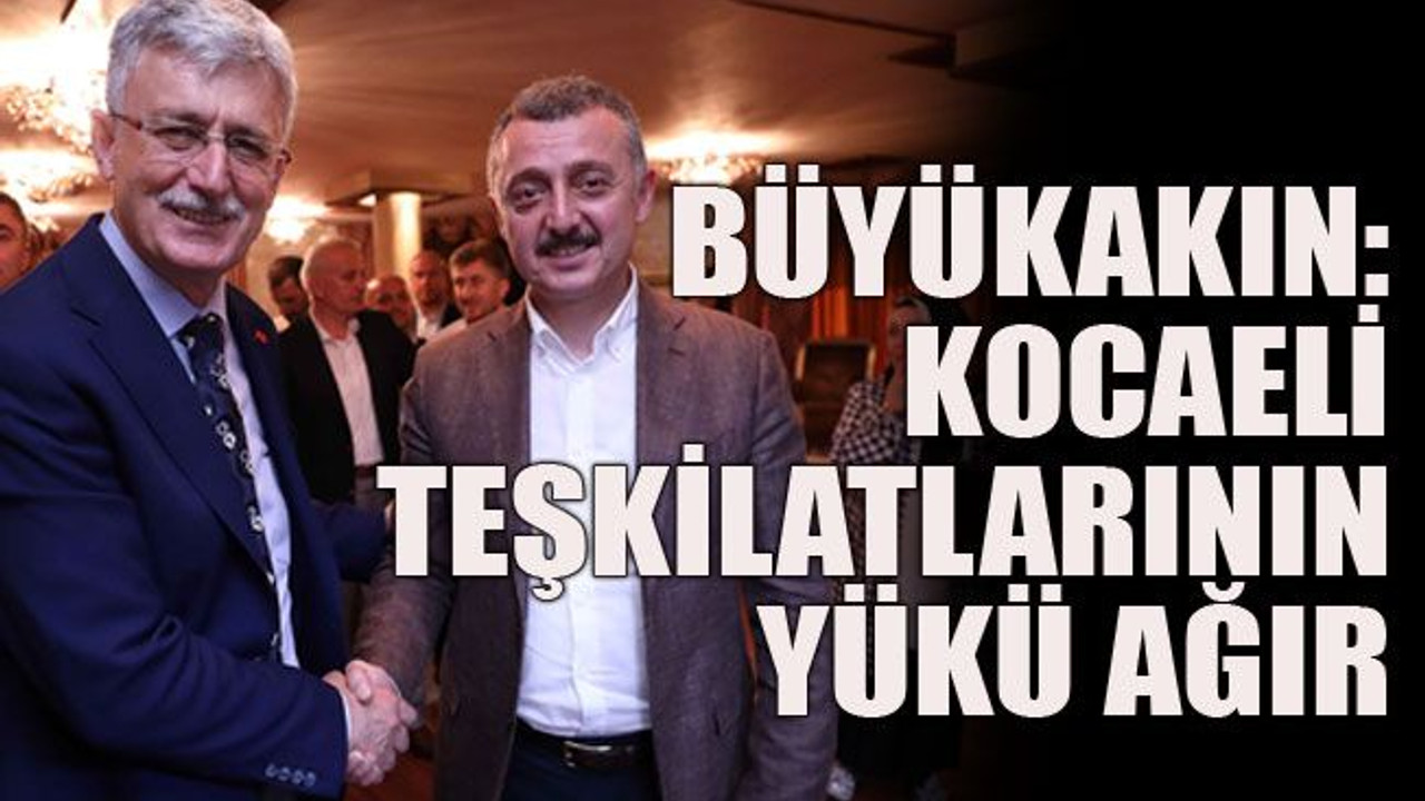 Büyükakın: Kocaeli teşkilatlarının yükü ağır