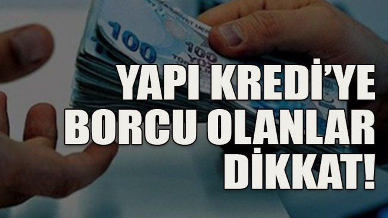 Yapı Kredi’ye borcu olanlar dikkat!