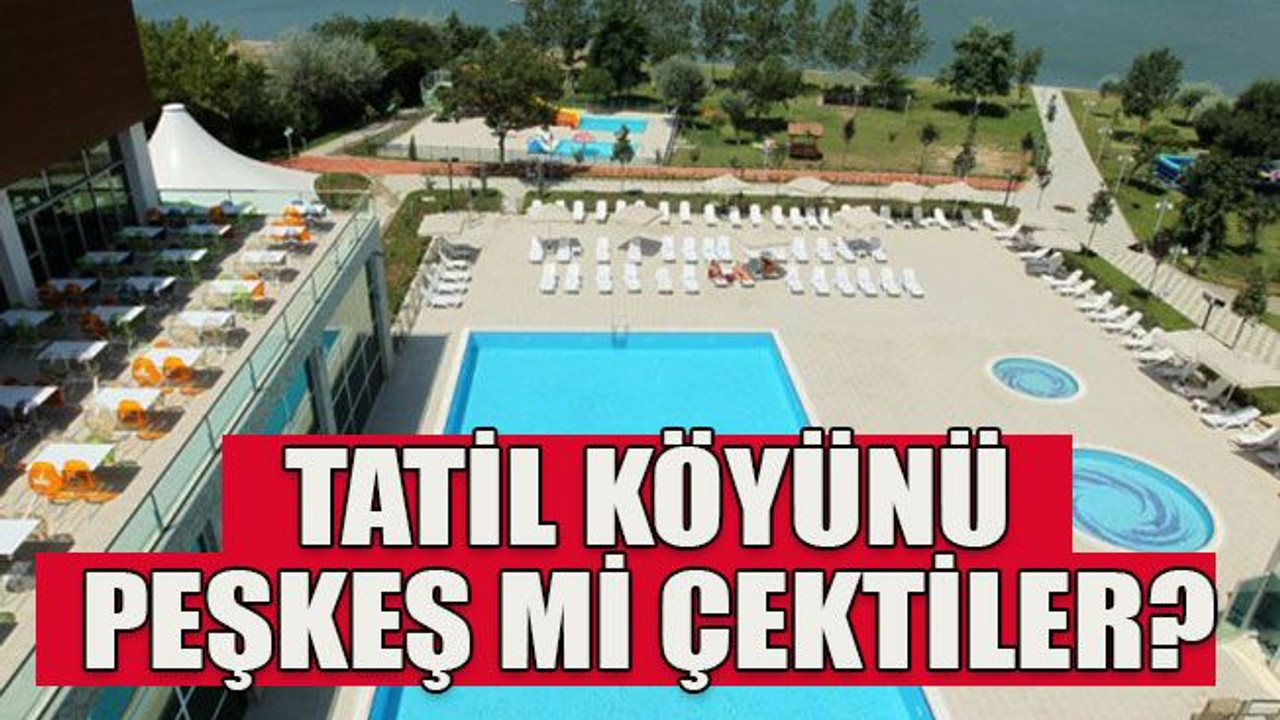 Tatil köyünü peşkeş mi çektiler?