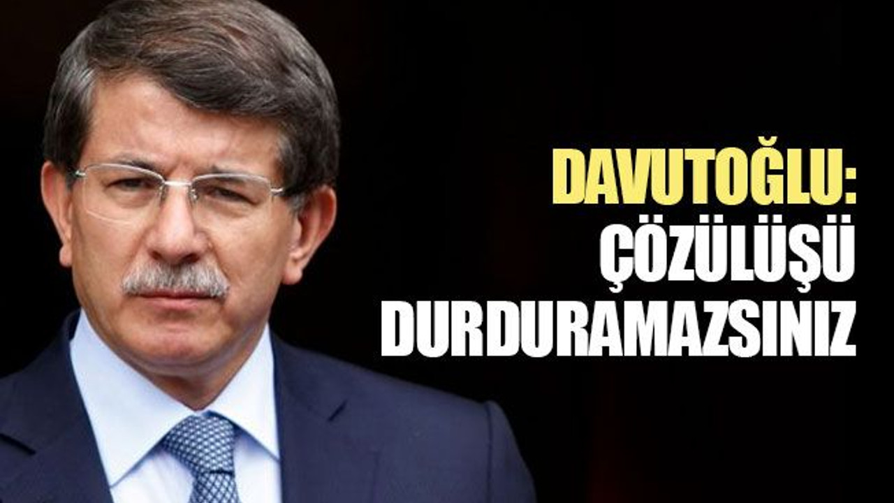 Davutoğlu: Çözülüşü durduramazsınız