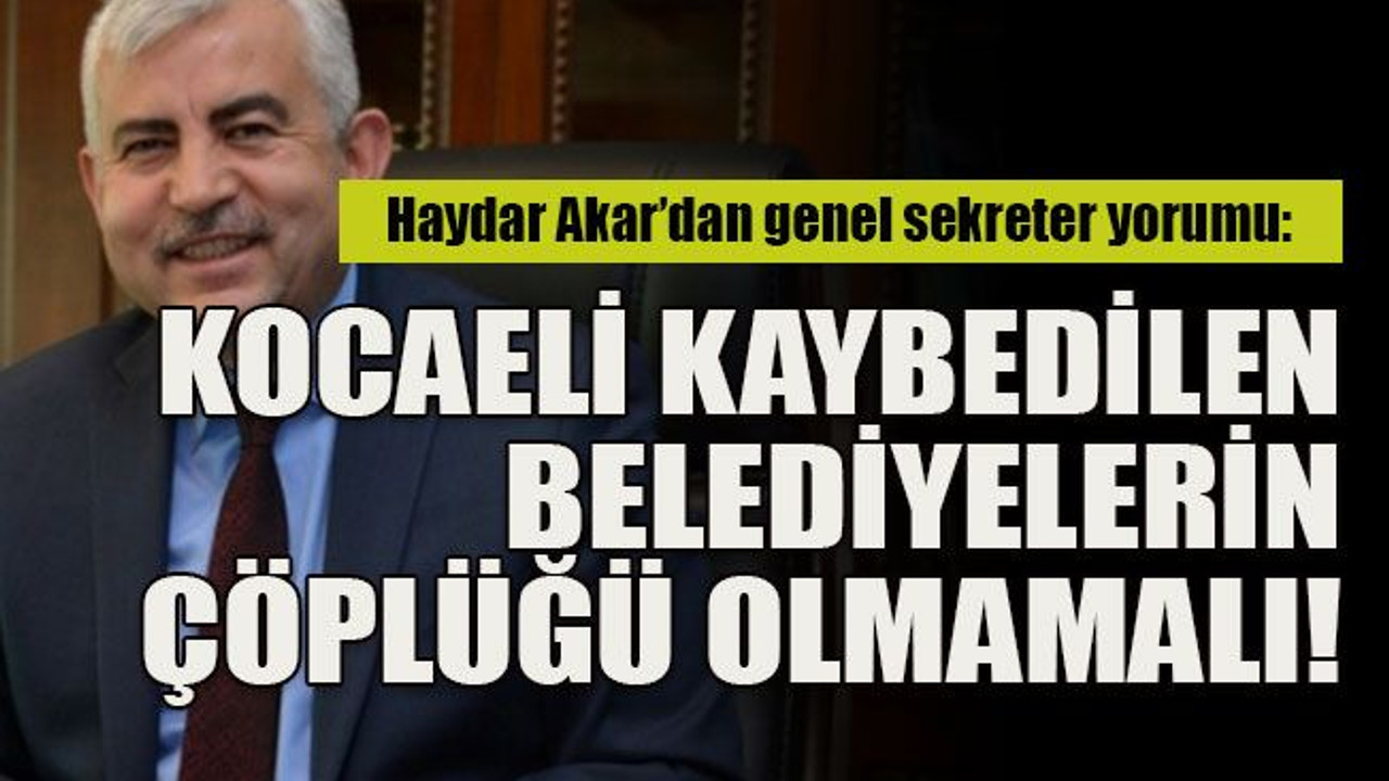 Haydar Akar’dan genel sekreter yorumu: Kocaeli kaybedilen belediyelerin çöplüğü olmamalı!