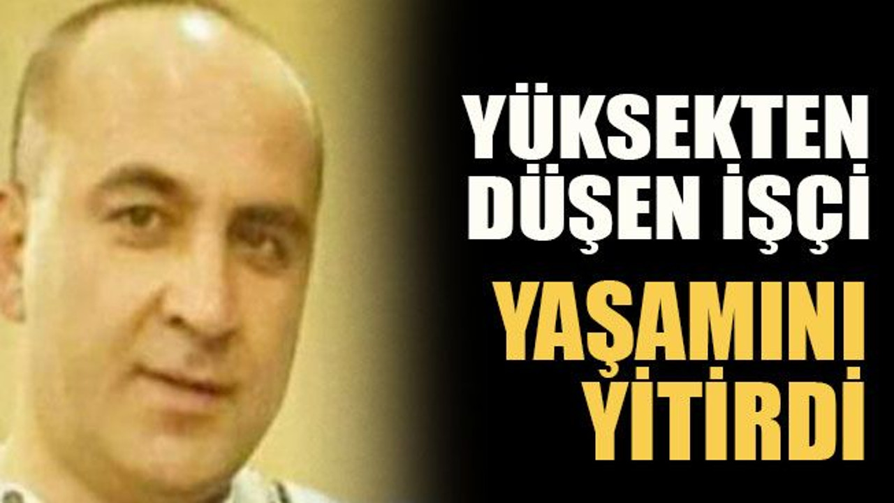 Yüksekten düşen işçi yaşamını yitirdi