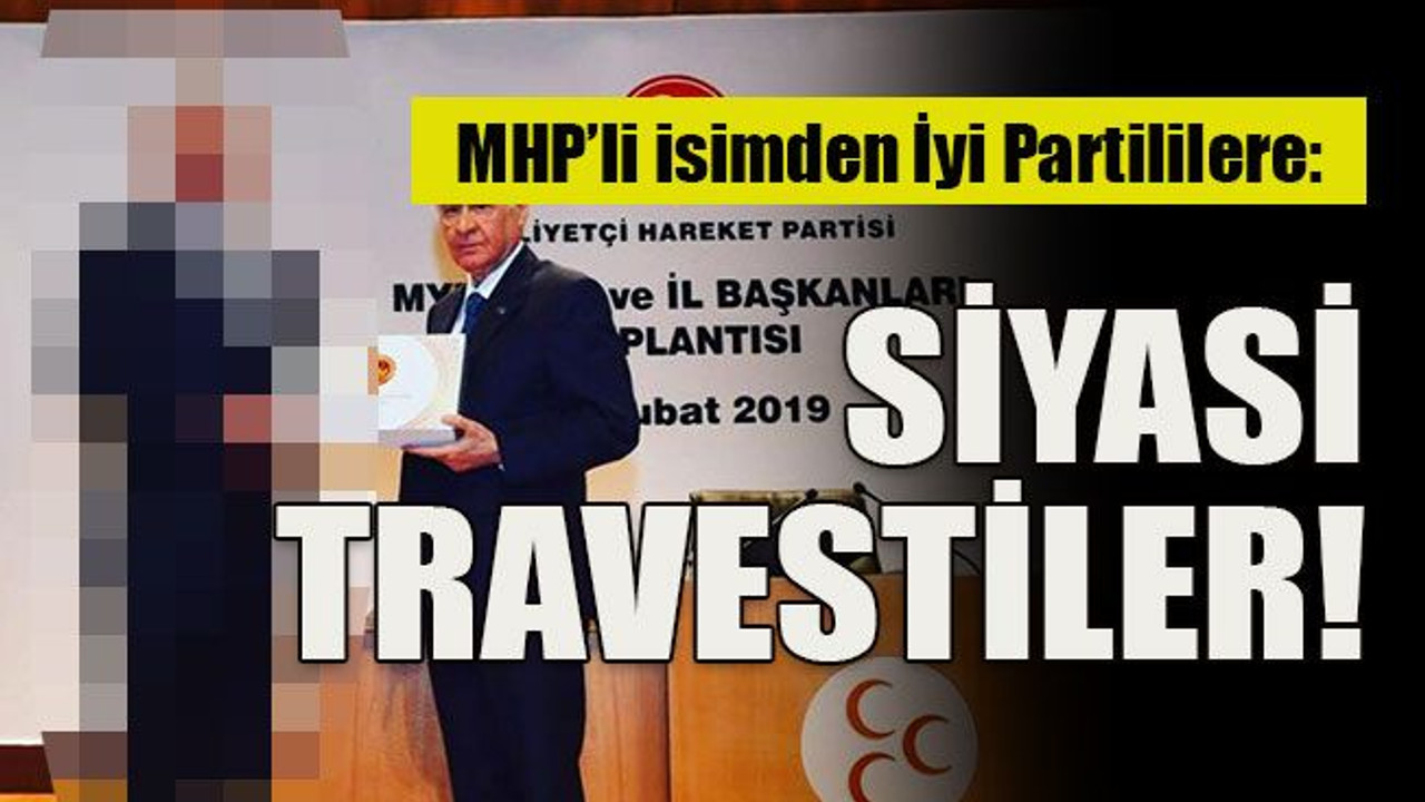 MHP’li isimden İyi Partililere: Siyasi travestiler!
