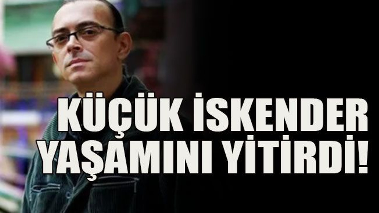 Küçük İskender yaşamını yitirdi!