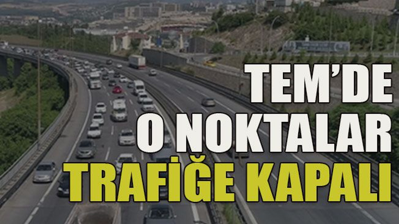 TEM’de o noktalar trafiğe kapalı