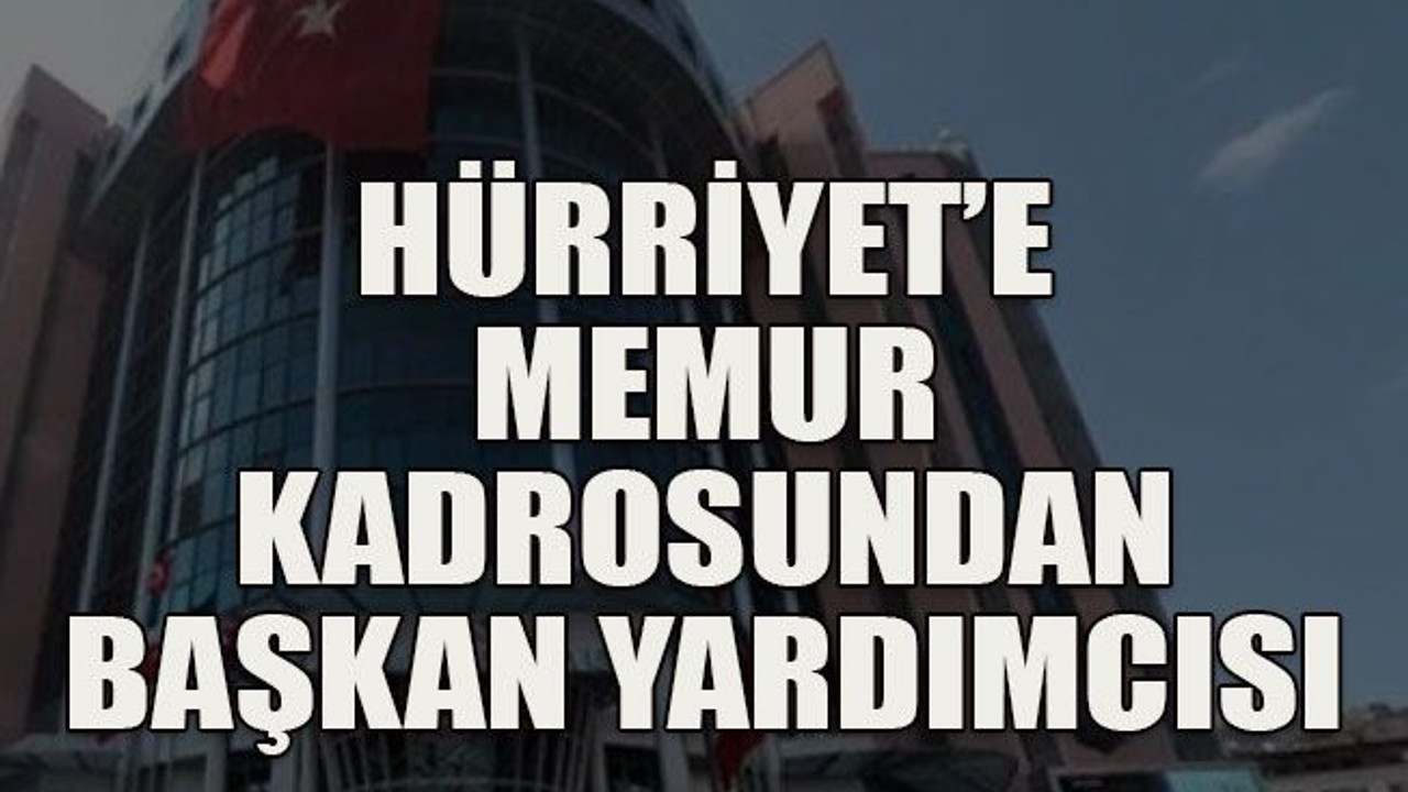 Hürriyet’e memur kadrosundan başkan yardımcısı