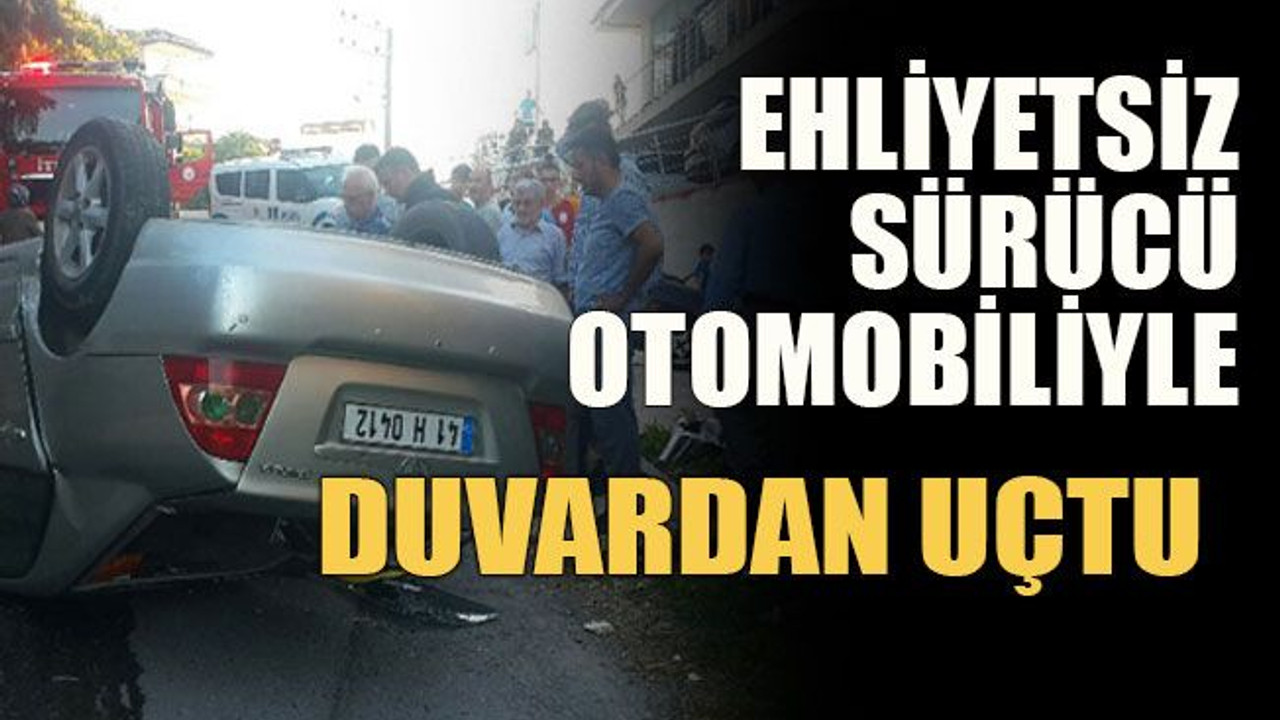 Ehliyetsiz sürücü otomobiliyle duvardan uçtu