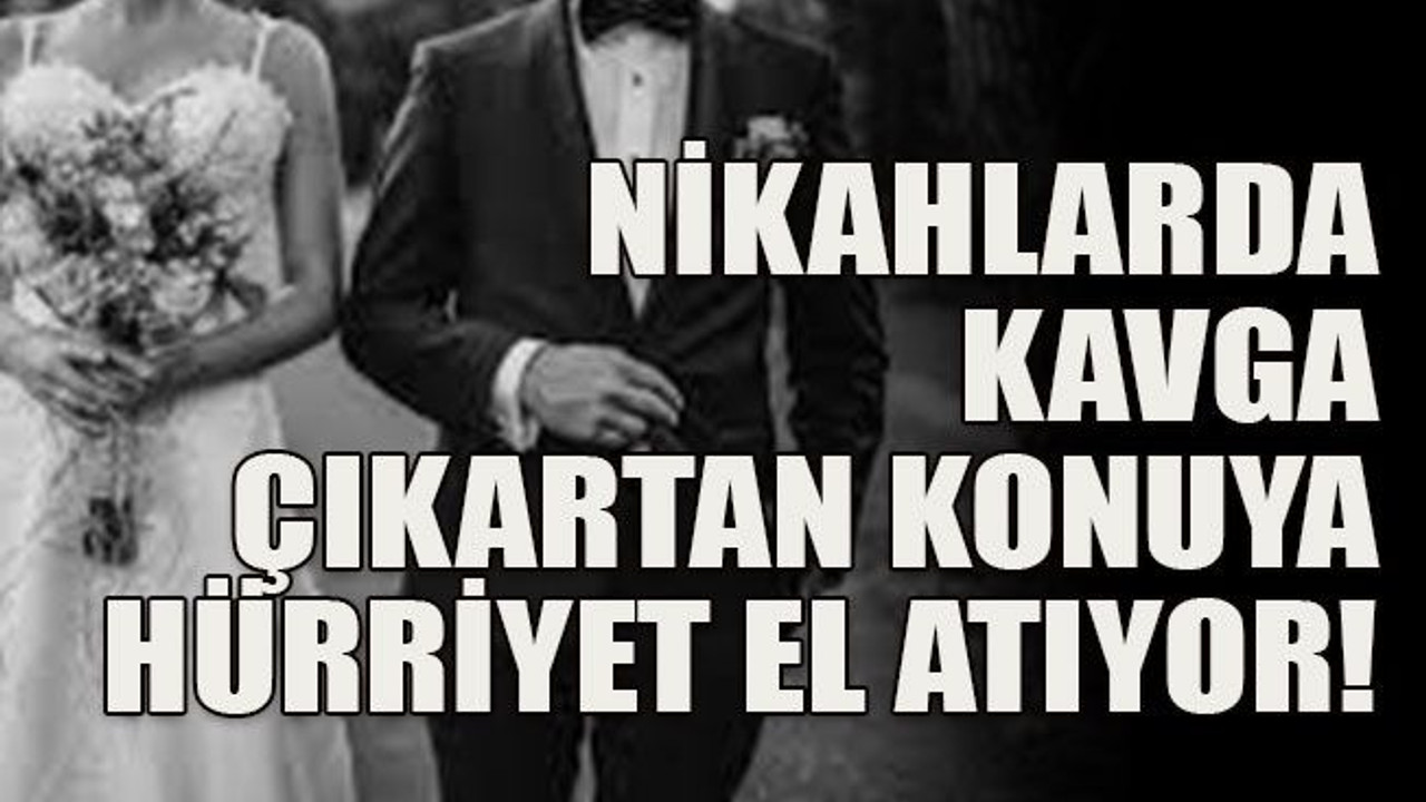 Nikahlarda kavga çıkartan konuya Hürriyet el atıyor!