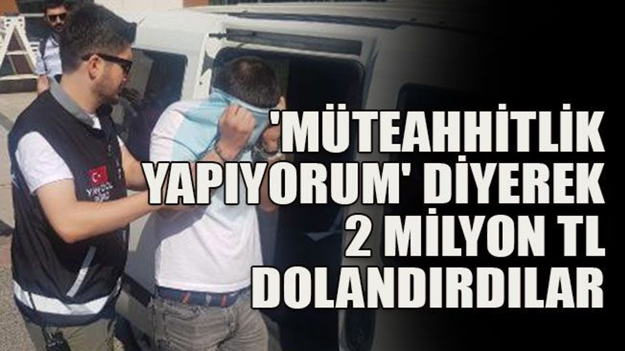 'Müteahhitlik yapıyorum' diyerek, 2 milyon TL dolandırdılar