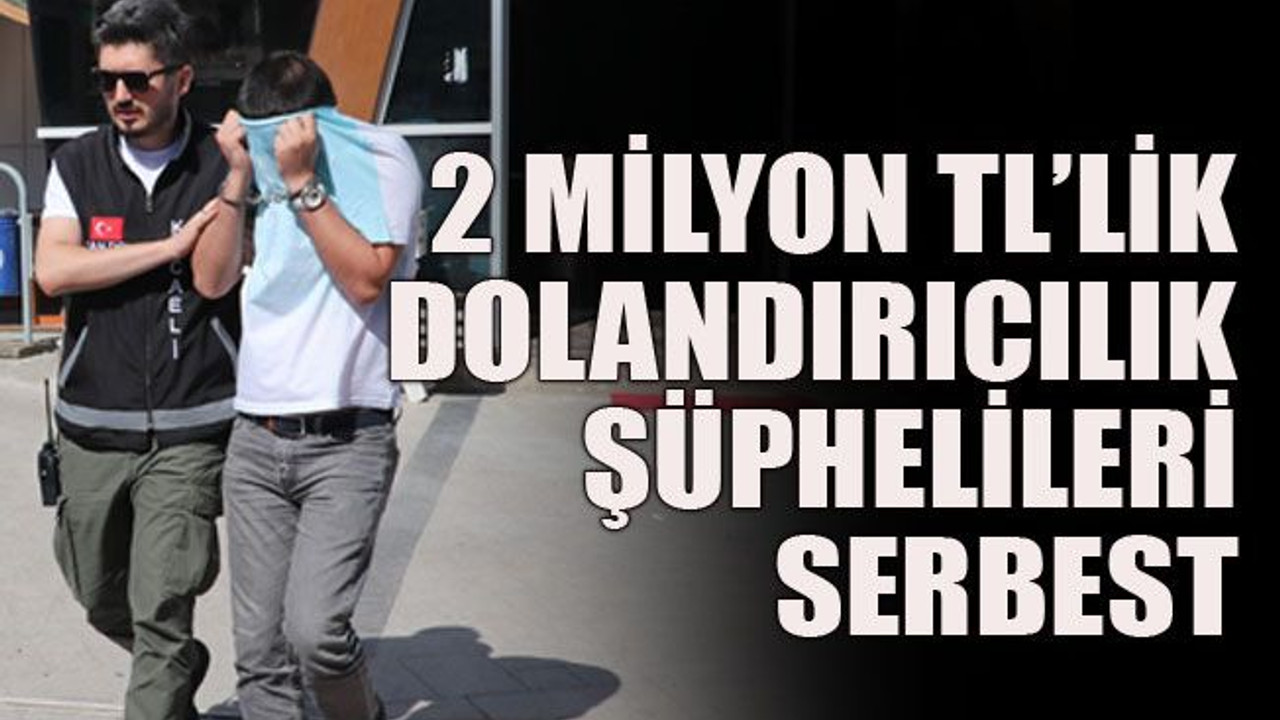2 milyon TL’lik dolandırıcılık şüphelileri serbest