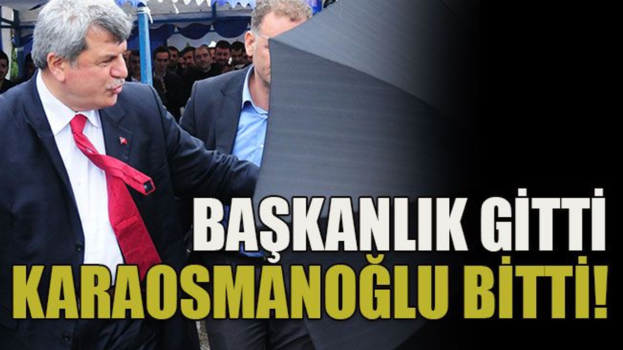 Başkanlık gitti Karaosmanoğlu bitti!