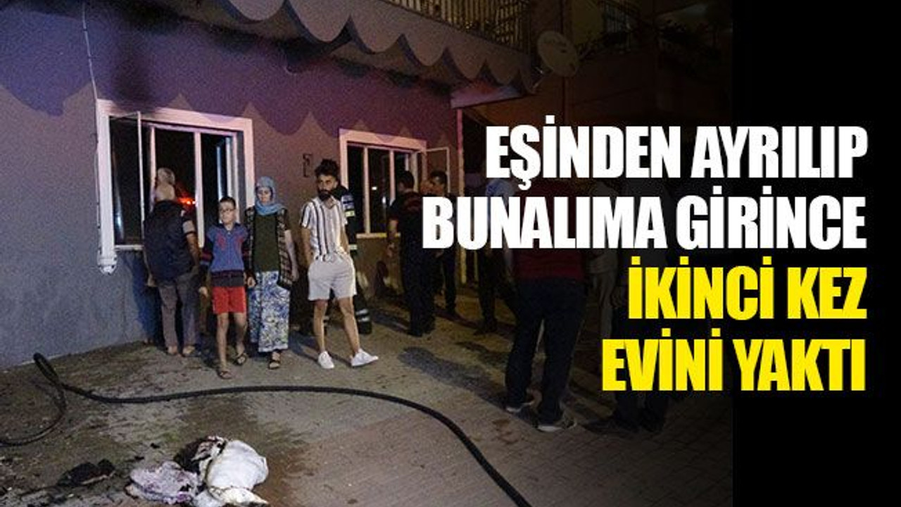 Eşinden ayrılıp bunalıma girince ikinci kez evini yaktı!