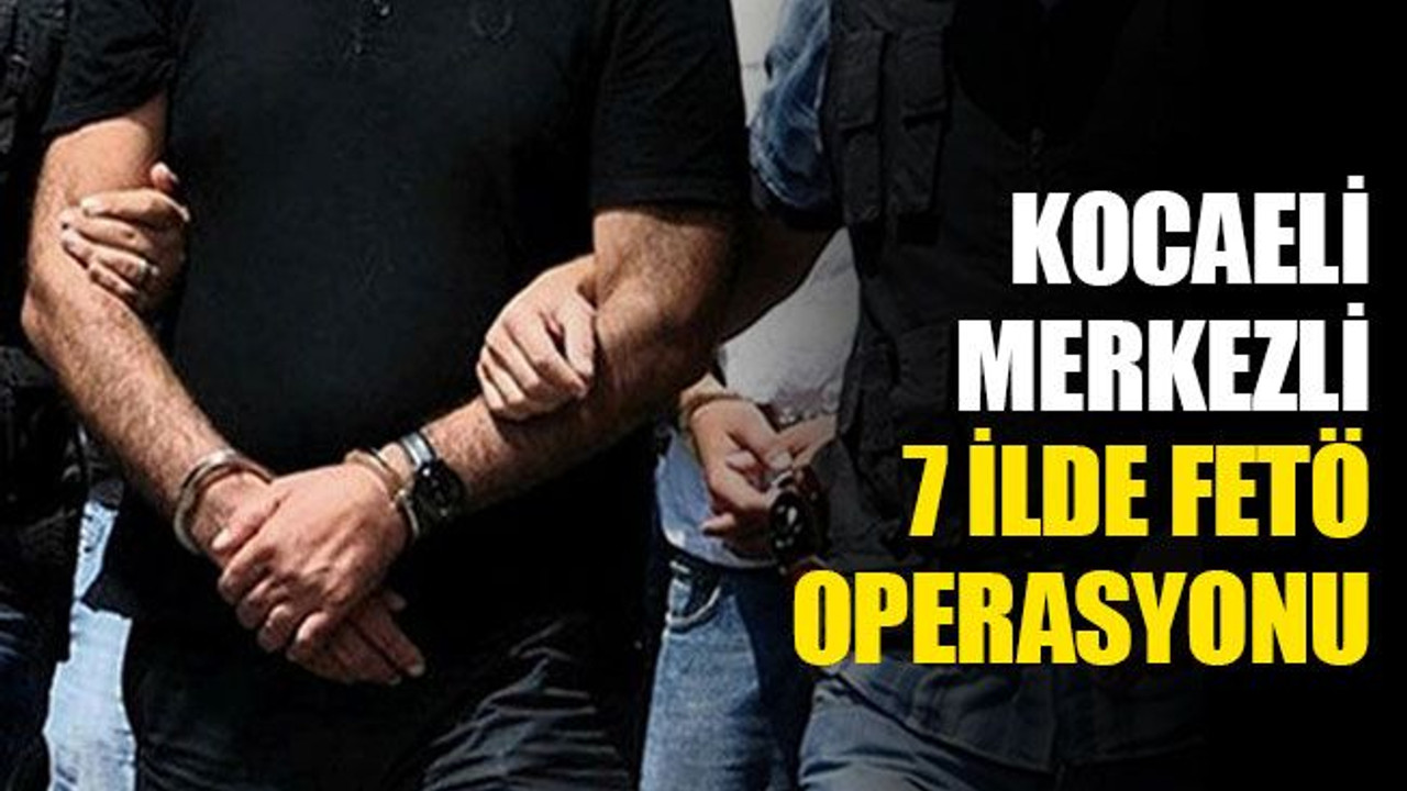 Kocaeli merkezli 7 ilde FETÖ operasyonu