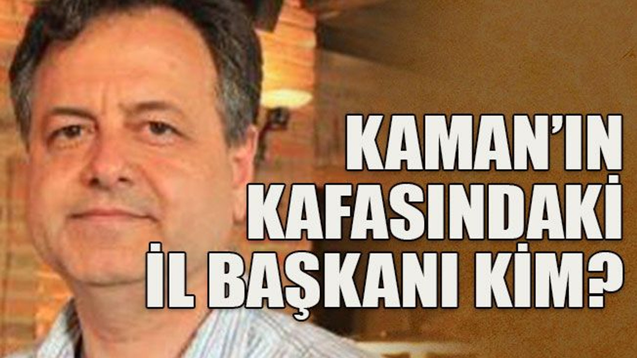 Kaman’ın kafasındaki il başkanı kim?