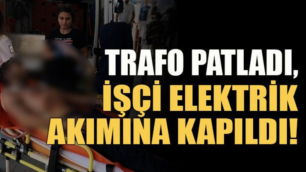 Trafo patladı, işçi elektrik akımına kapıldı!