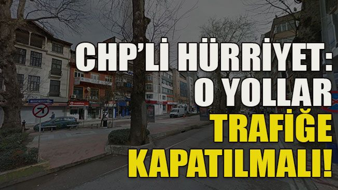 CHP’li Hürriyet: O yollar trafiğe kapatılmalı!
