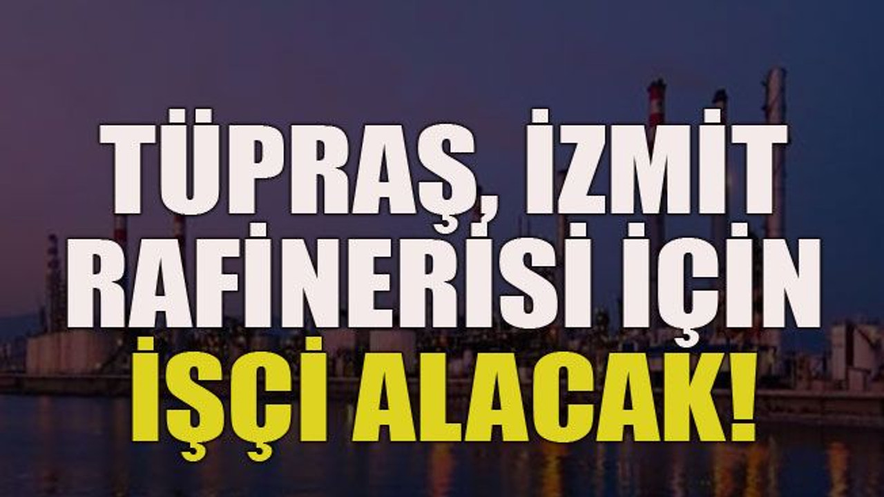 TÜPRAŞ, İzmit rafinerisi için işçi alacak!