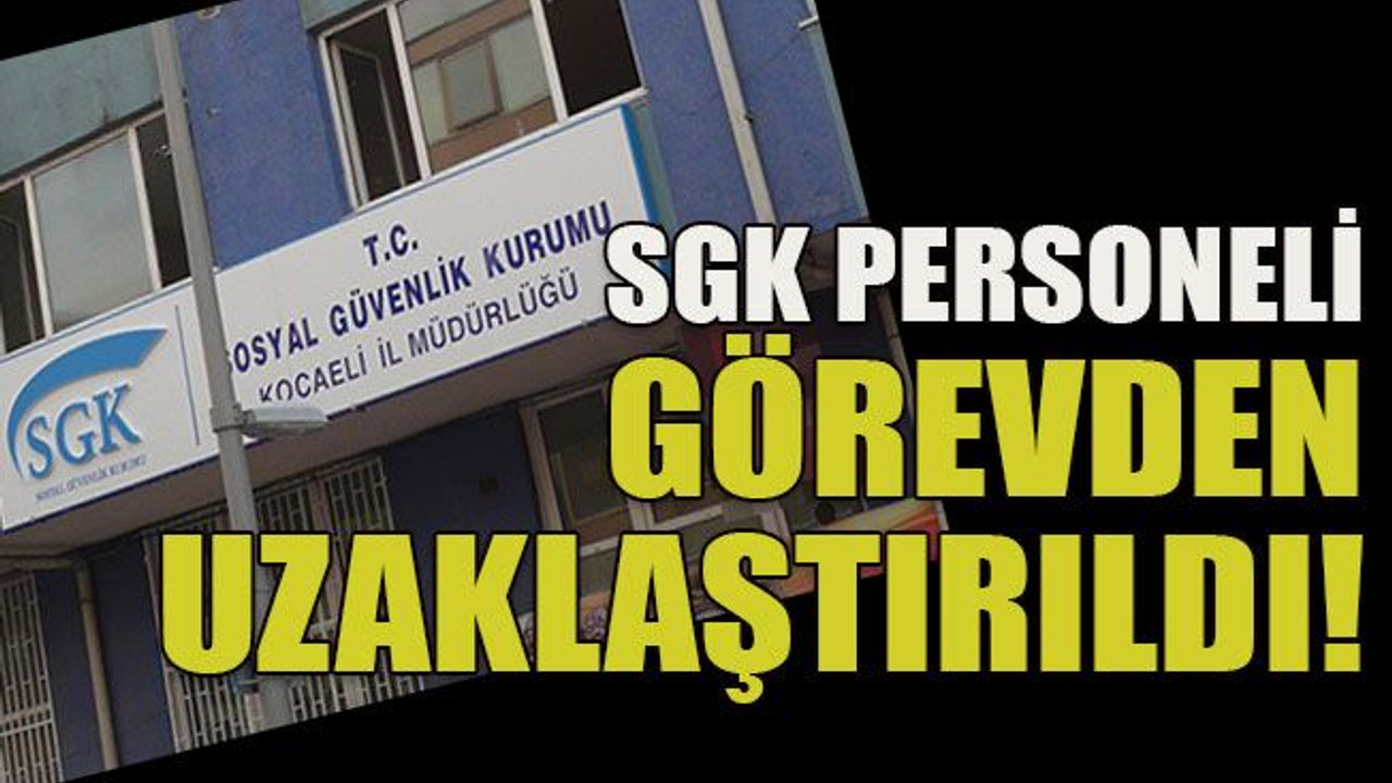 SGK personeli görevden uzaklaştırıldı!