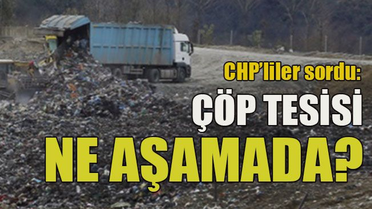 CHP’liler sordu: Çöp tesisi ne aşamada?