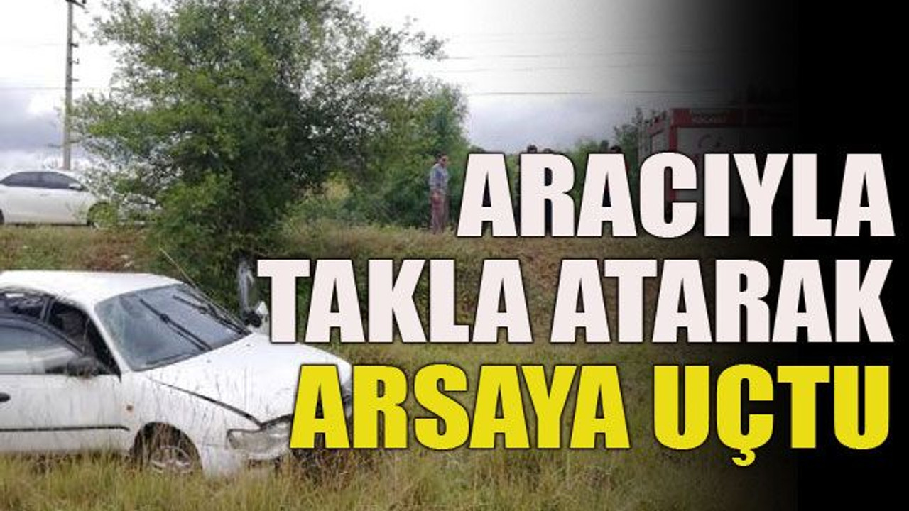Aracıyla takla atarak arsaya uçtu