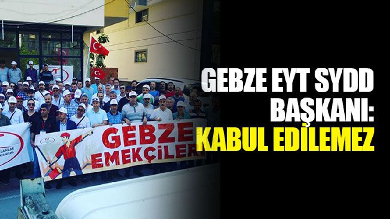Gebze EYT SYDD İl Başkanı: Kabul edilemez