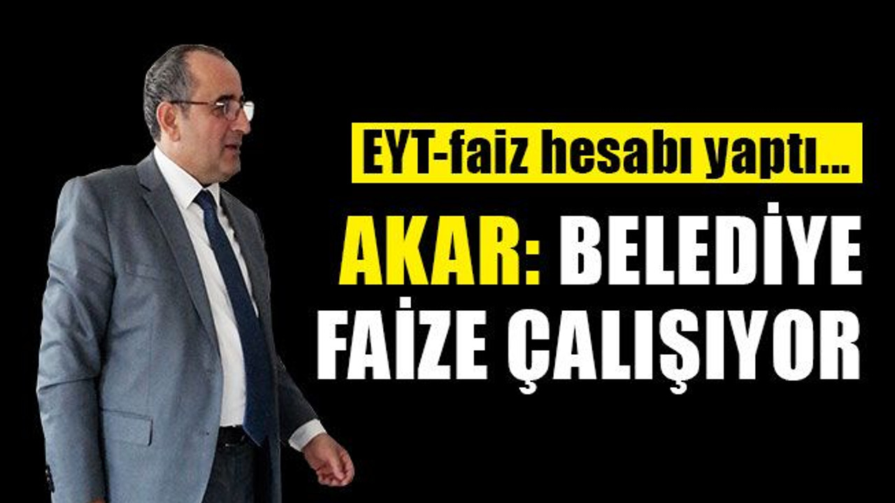 Akar: Belediye faize çalışıyor..! EYT-faiz hesabı yaptı!