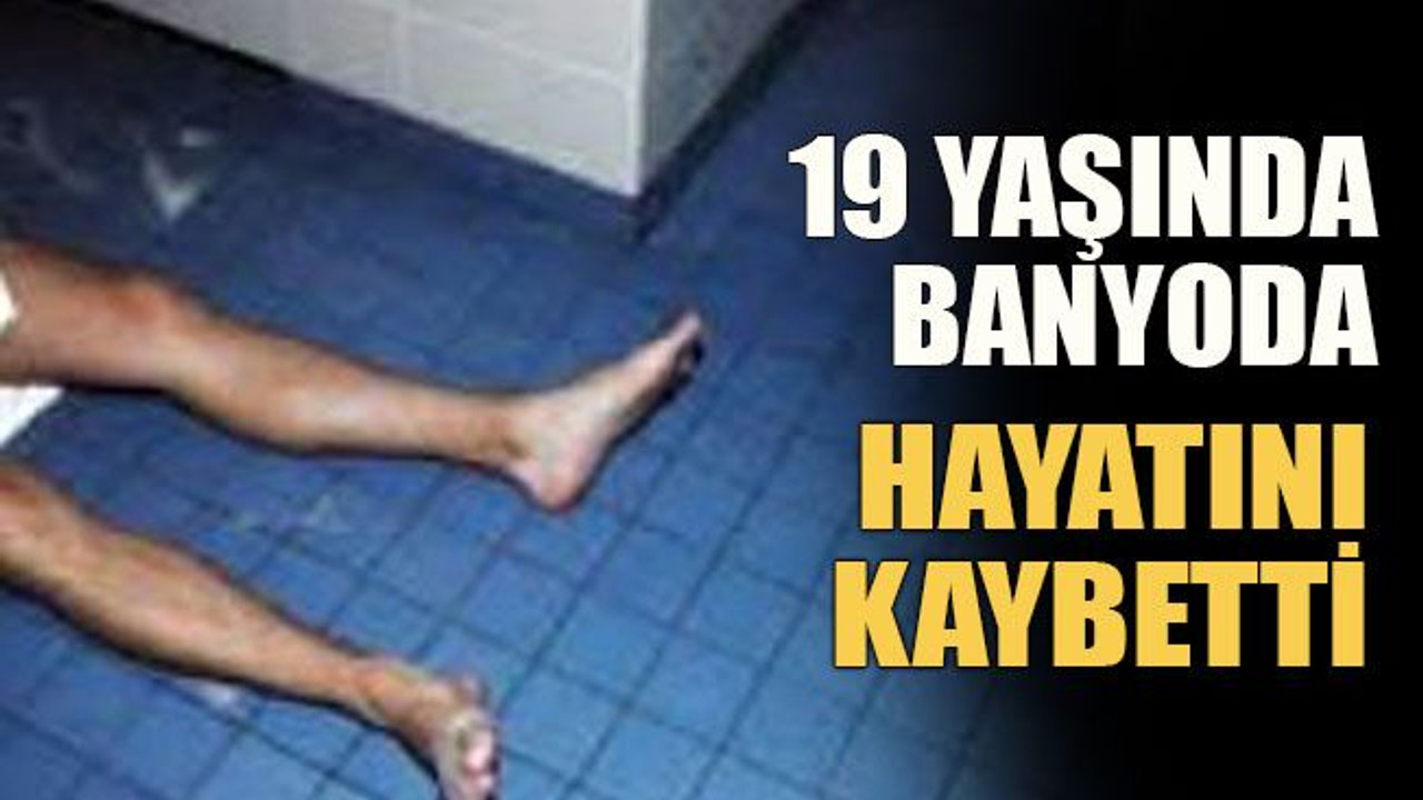 19 yaşında banyoda hayatını kaybetti