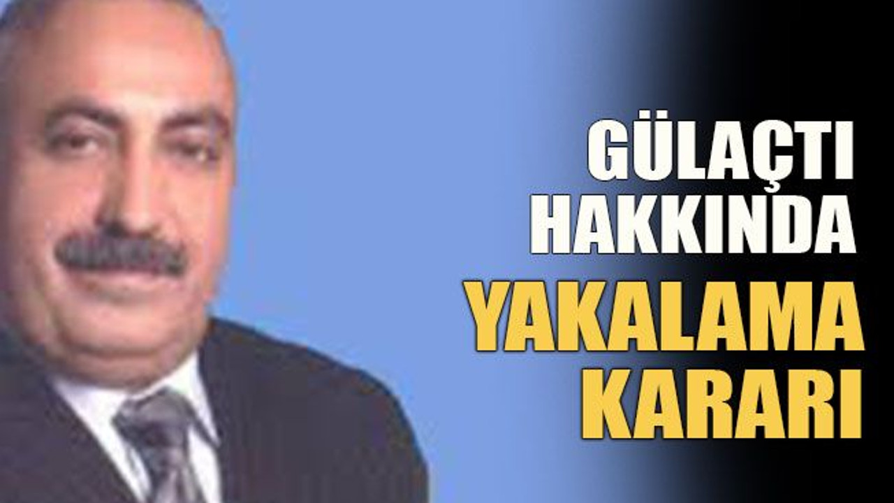 Gülaçtı hakkında yakalama kararı
