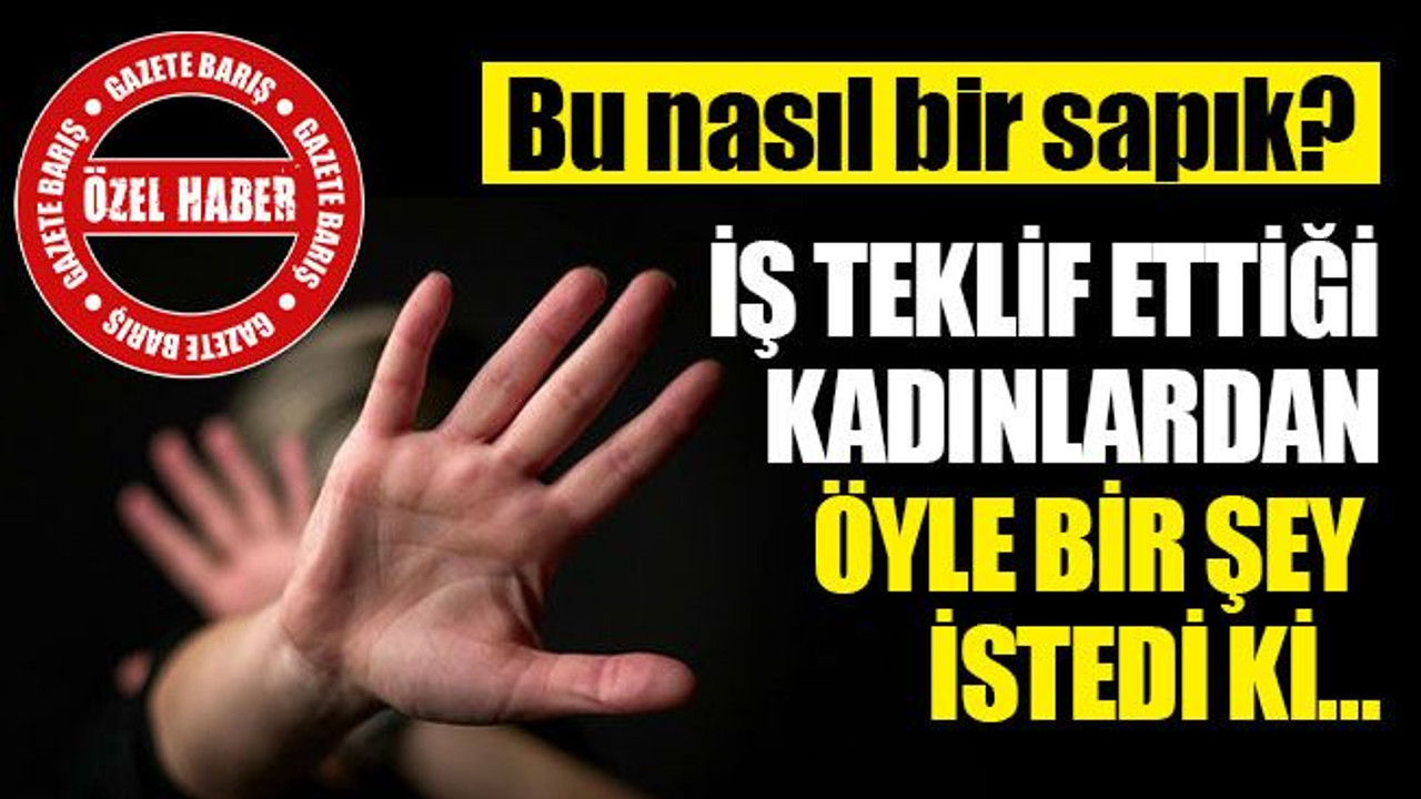 İzmit'te iş teklif ettiği kadınlardan öyle bir şey istedi ki…
