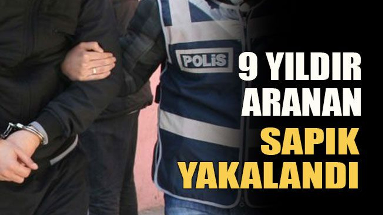 9 yıldır aranan sapık yakalandı