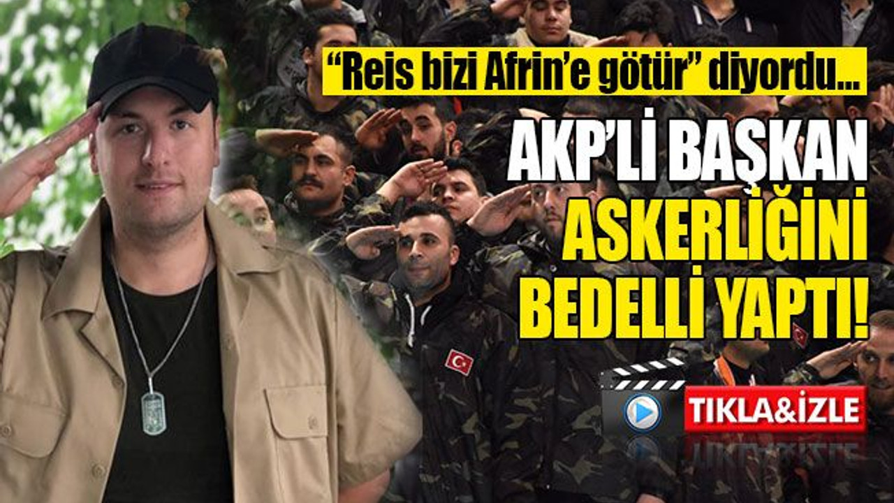 “Reis bizi Afrin’e götür” diyordu… AKP’li başkan askerliğini bedelli yaptı!