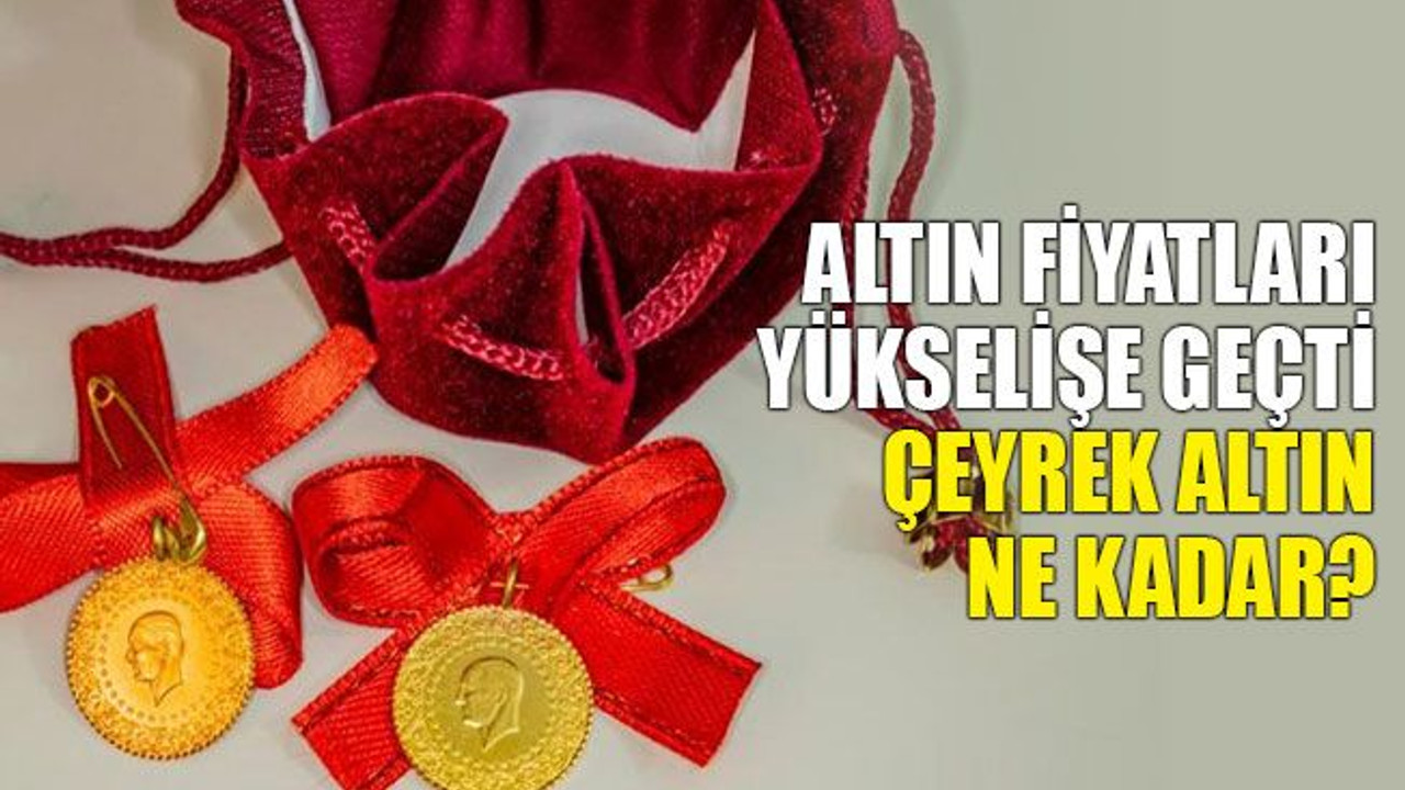 Altın fiyatları yükselişe geçti! Çeyrek altın ne kadar?
