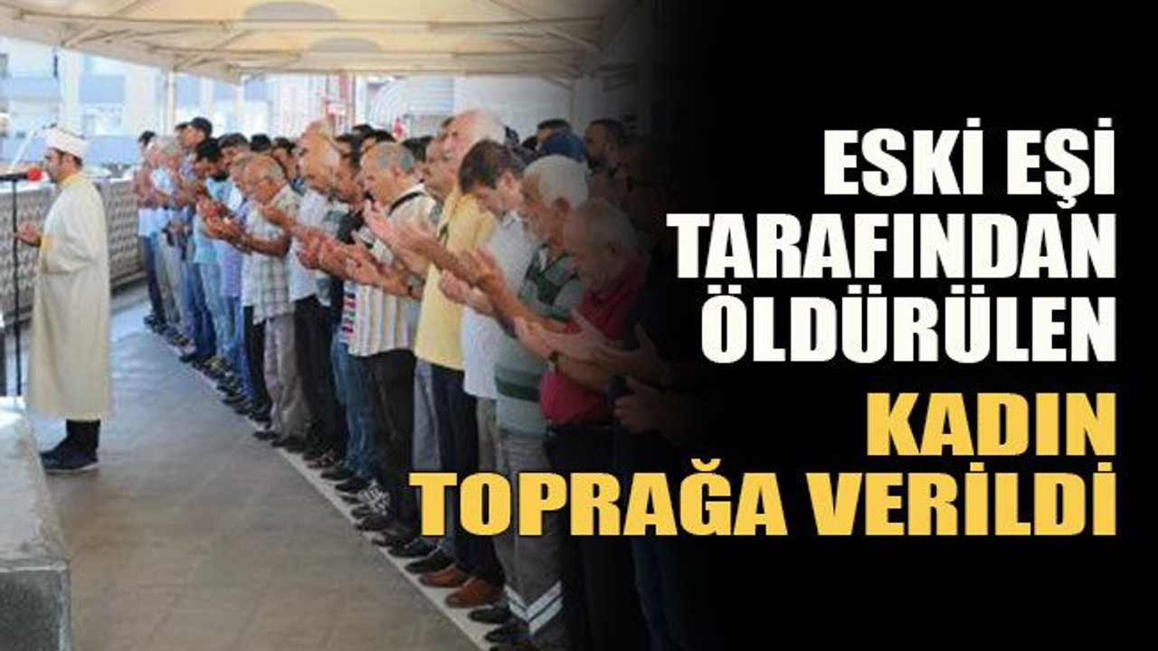Eski eşi tarafından öldürülen kadın toprağa verildi