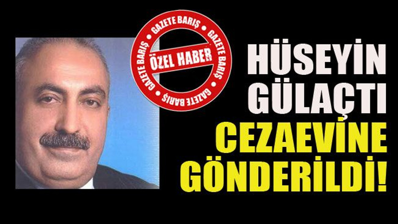 Hüseyin Gülaçtı cezaevine gönderildi!