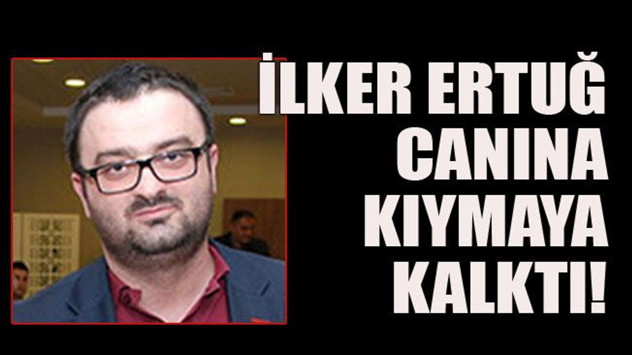 İlker Ertuğ canına kıymaya kalktı!