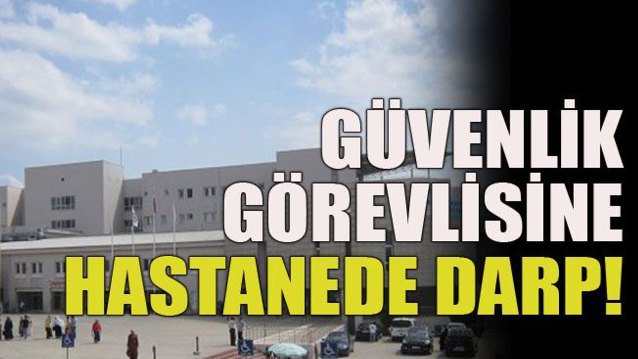 Güvenlik görevlisine hastanede darp!