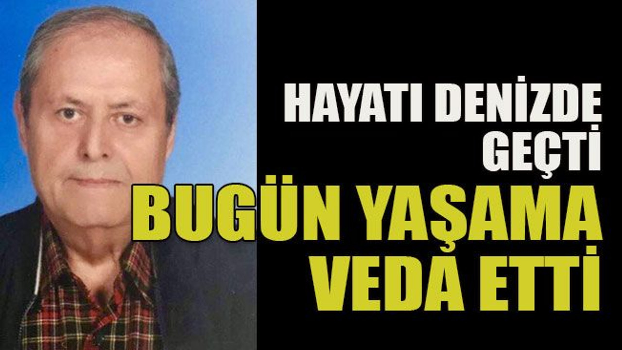 Hayatı denizde geçti bugün yaşama veda etti