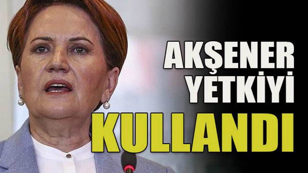 Akşener yetkiyi kullandı