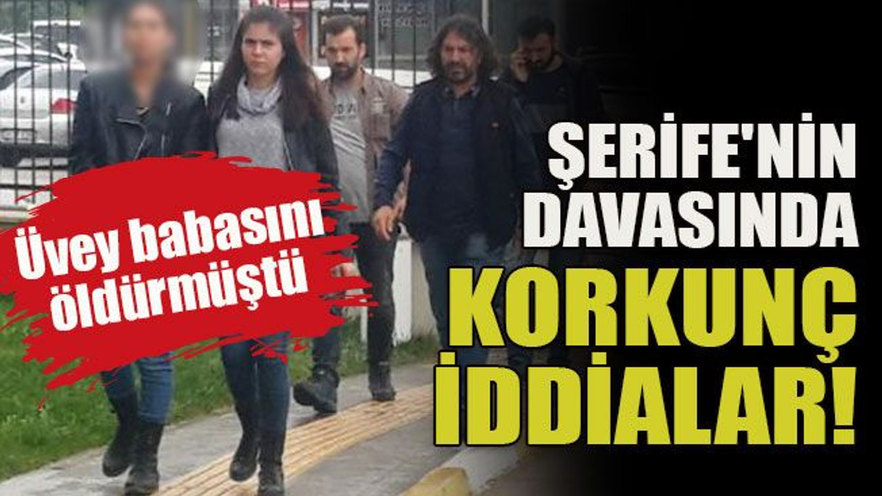 Üvey babasını öldürmüştü... Şerife'nin davasında korkunç iddialar!
