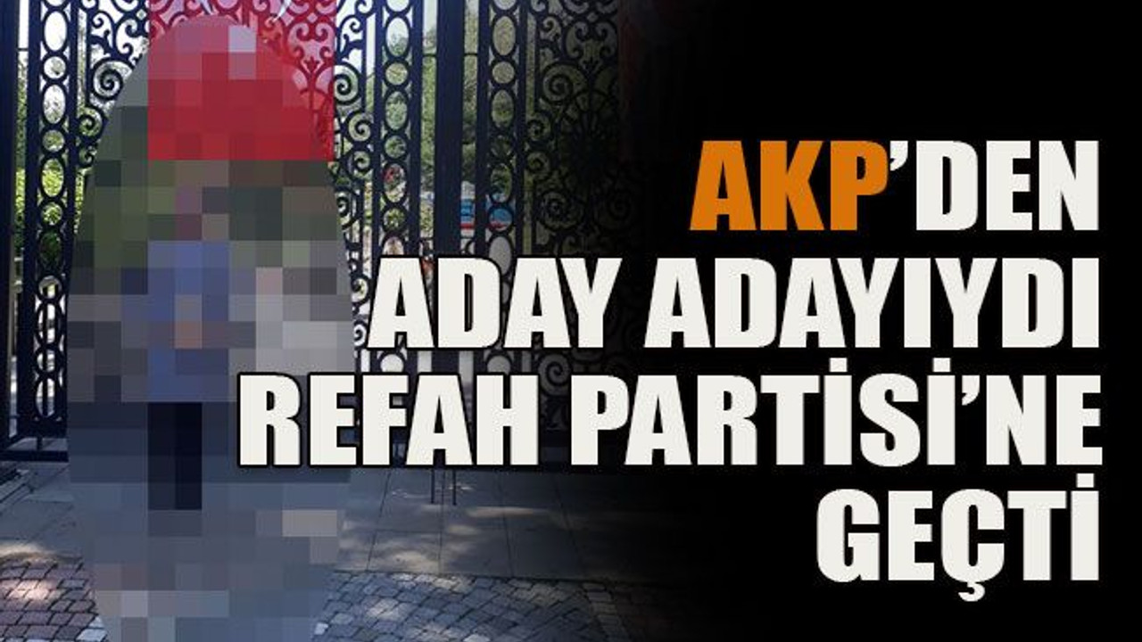 AKP’den aday adayıydı Refah Partisi’ne geçti