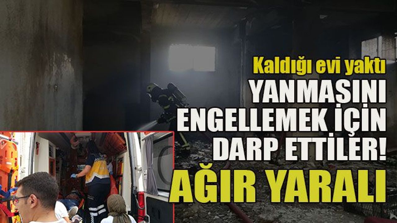 Kaldığı evi yaktı... Yanmasını engellemek için darp ettiler! Ağır yaralı