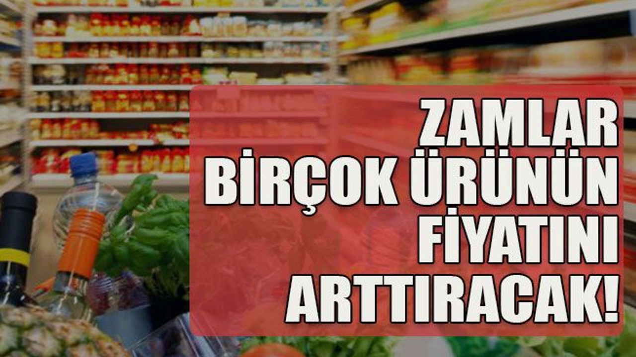 Zamlar birçok ürünün fiyatını arttıracak!
