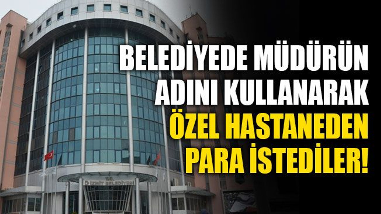 Belediyede, müdürün adını kullanarak özel hastaneden para istediler!