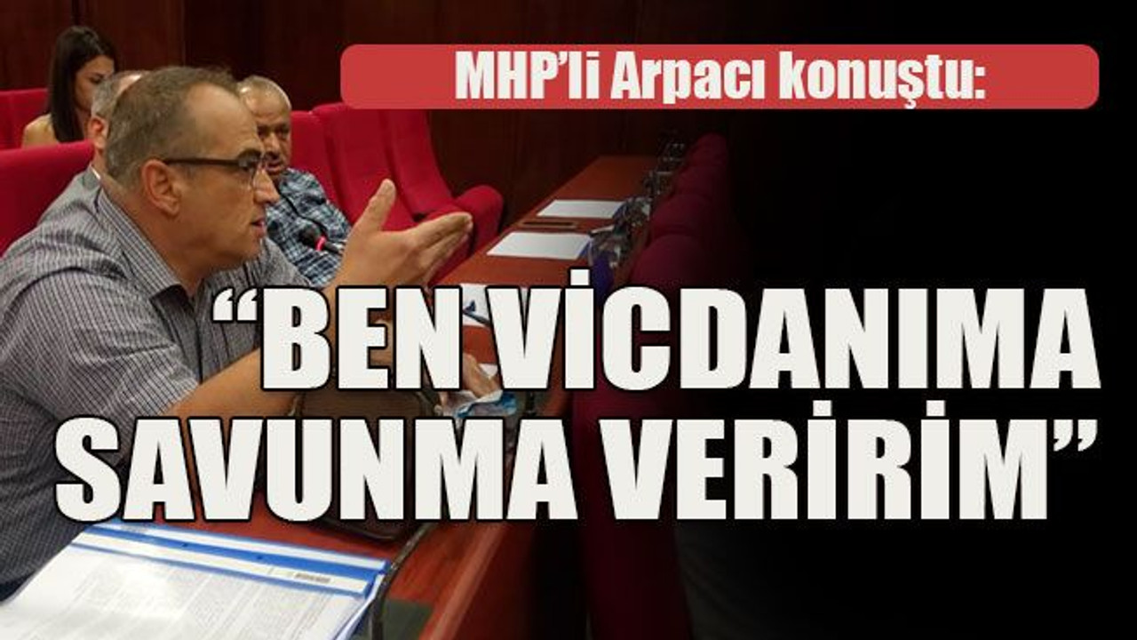 MHP’li Arpacı konuştu: “Ben vicdanıma savunma veririm”